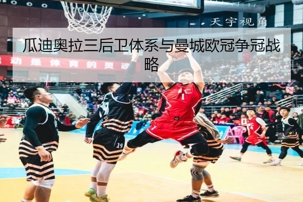 瓜迪奥拉三后卫体系与曼城欧冠争冠战略